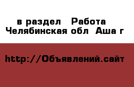  в раздел : Работа . Челябинская обл.,Аша г.